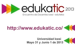 http://www.edukatic.co/
Universidad Icesi
Mayo 31 y Junio 1 de 2013
 