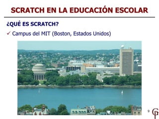 9
¿QUÉ ES SCRATCH?
 Campus del MIT (Boston, Estados Unidos)
SCRATCH EN LA EDUCACIÓN ESCOLAR
 