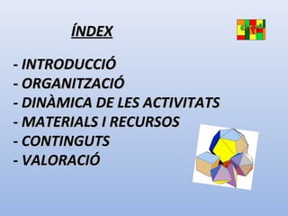 - INTRODUCCIÓ- INTRODUCCIÓ
- ORGANITZACIÓ- ORGANITZACIÓ
- DINÀMICA DE LES ACTIVITATS- DINÀMICA DE LES ACTIVITATS
- MATERIALS I RECURSOS- MATERIALS I RECURSOS
- CONTINGUTS- CONTINGUTS
- VALORACIÓ- VALORACIÓ
ÍNDEXÍNDEX
 