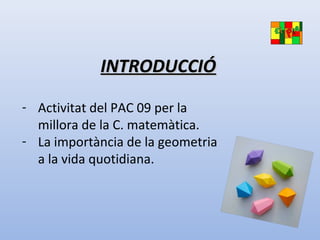 INTRODUCCIÓINTRODUCCIÓ
- Activitat del PAC 09 per la
millora de la C. matemàtica.
- La importància de la geometria
a la vida quotidiana.
 
