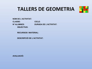 TALLERS DE GEOMETRIA
NOM DE L’ACTIVITAT:
CLASSE: CICLE:
Nº ALUMNES: DURADA DE L’ACTIVITAT:
OBJECTIUS:
RECURSOS I MATERIAL:
DESCRIPCIÓ DE L’ACTIVITAT:
 
AVALUACIÓ:
 
 