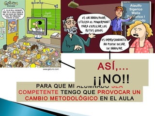 PARA QUE MI ALUMNADO SEA
COMPETENTE TENGO QUE PROVOCAR UN
CAMBIO METODOLÓGICO EN EL AULA
ASÍ,...
¡¡NO!!
 