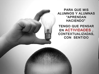 PARA QUE MIS
ALUMNOS Y ALUMNAS
“APRENDAN
HACIENDO”
TENGO QUE PENSAR
EN ACTIVIDADES ,
CONTEXTUALIZADAS,
CON SENTIDO
 