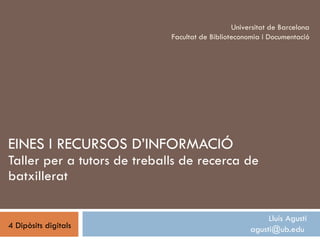 EINES I RECURSOS D’INFORMACIÓ Taller per a tutors de treballs de recerca de batxillerat Lluís Agustí agusti@ub.edu  Universitat de Barcelona Facultat de Biblioteconomia i Documentació 4 Dipòsits digitals 