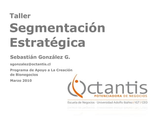 Taller

Segmentación
Estratégica
Sebastián González G.
sgonzalez@octantis.cl
Programa de Apoyo a La Creación
de Bionegocios
Marzo 2010
 
