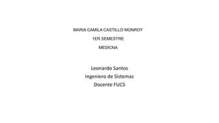 MARIA CAMILA CASTILLO MONROY
1ER SEMESTRE
MEDICNA
Leonardo Santos
Ingeniero de Sistemas
Docente FUCS
 