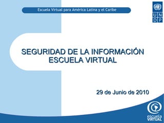 SEGURIDAD DE LA INFORMACIÓN ESCUELA VIRTUAL 29 de Junio de 2010 Escuela Virtual para América Latina y el Caribe 