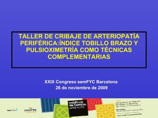 TALLER DE CRIBAJE DE ARTERIOPATÍA PERIFÉRICA:ÍNDICE TOBILLO BRAZO Y PULSIOXIMETRÍA COMO TÉCNICAS COMPLEMENTARIAS XXIX Congreso semFYC Barcelona  26 de noviembre de 2009  