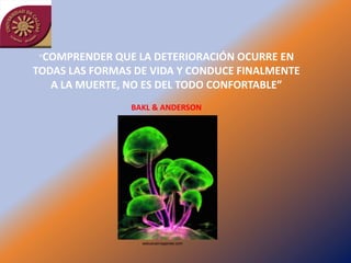 “COMPRENDER QUE LA DETERIORACIÓN OCURRE EN
TODAS LAS FORMAS DE VIDA Y CONDUCE FINALMENTE
   A LA MUERTE, NO ES DEL TODO CONFORTABLE”
                BAKL & ANDERSON




                  sebuscaimagenes.com
 