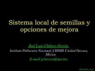 José Luis Chávez-Servia  Instituto Politecnico Nacional, CIIDIR Unidad Oaxaca, México E-mail:  [email_address] Sistema local de semillas y opciones de mejora Diciembre, 2011 