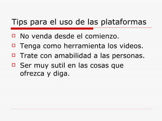 Tips para el uso de las plataformas No venda desde el comienzo. Tenga como herramienta los videos. Trate con amabilidad a las personas. Ser muy sutil en las cosas que ofrezca y diga. 