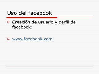 Uso del facebook Creación de usuario y perfil de facebook: www.facebook.com 