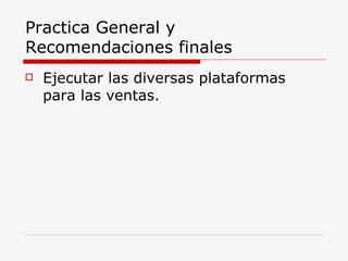 Practica General y Recomendaciones finales Ejecutar las diversas plataformas para las ventas. 