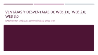 VENTAJAS Y DESVENTAJAS DE WEB 1.0, WEB 2.0,
WEB 3.0
ELABORADO POR MARÍA LUISA OCAMPO GONZÁLEZ GRADO 10-04
 