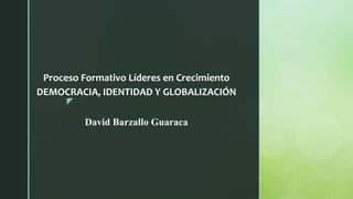 z
Proceso Formativo Líderes en Crecimiento
DEMOCRACIA, IDENTIDAD Y GLOBALIZACIÓN
David Barzallo Guaraca
 