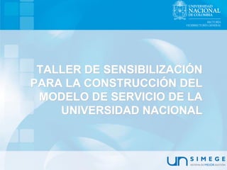 TALLER DE SENSIBILIZACIÓN
PARA LA CONSTRUCCIÓN DEL
 MODELO DE SERVICIO DE LA
    UNIVERSIDAD NACIONAL
 
