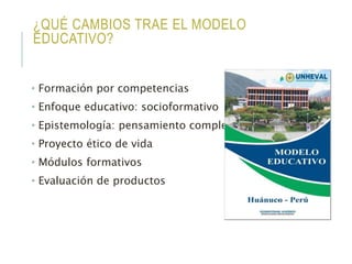 ¿QUÉ CAMBIOS TRAE EL MODELO
EDUCATIVO?
• Formación por competencias
• Enfoque educativo: socioformativo
• Epistemología: pensamiento complejo
• Proyecto ético de vida
• Módulos formativos
• Evaluación de productos
 