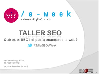 Què és el SEO i el posicionament a la web?
                             #TallerSEOeWeek




Jacint Cano - @jcanoba
Bet Faja - @betifg
Vic, 5 de desembre de 2012


                                               1
 