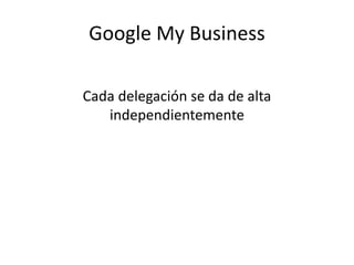 Google My Business
Cada delegación se da de alta
independientemente
 