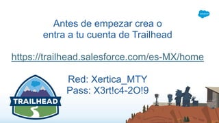 Antes de empezar crea o
entra a tu cuenta de Trailhead
https://trailhead.salesforce.com/es-MX/home
Red: Xertica_MTY
Pass: X3rt!c4-2O!9
 