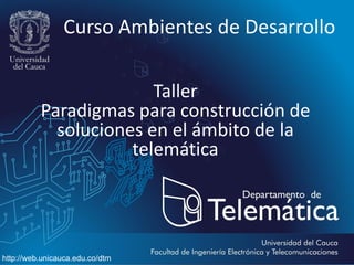 Curso Ambientes de Desarrollo
Taller
Paradigmas para construcción de
soluciones en el ámbito de la
telemática

http://web.unicauca.edu.co/dtm

 