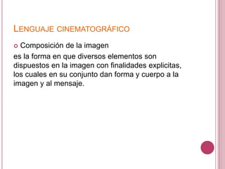 LENGUAJE CINEMATOGRÁFICO
 Composición de la imagen
es la forma en que diversos elementos son
dispuestos en la imagen con finalidades explicitas,
los cuales en su conjunto dan forma y cuerpo a la
imagen y al mensaje.
 