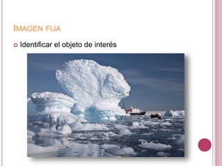IMAGEN FIJA
 Identificar el objeto de interés
 