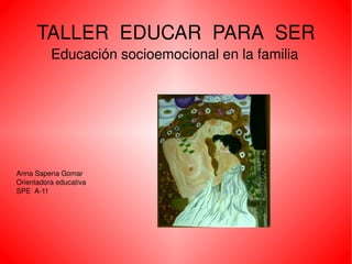 TALLER  EDUCAR  PARA  SER Educación socioemocional en la familia Anna Sapena Gomar Orientadora educativa SPE  A-11 