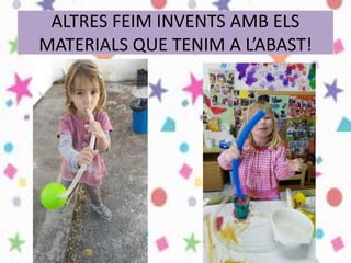 ALTRES FEIM INVENTS AMB ELS
MATERIALS QUE TENIM A L’ABAST!
 