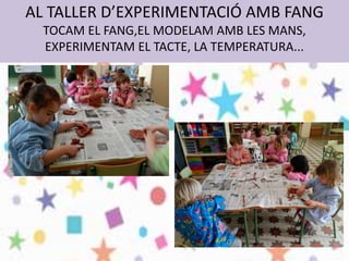 AL TALLER D’EXPERIMENTACIÓ AMB FANG
TOCAM EL FANG,EL MODELAM AMB LES MANS,
EXPERIMENTAM EL TACTE, LA TEMPERATURA...
 
