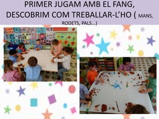 PRIMER JUGAM AMB EL FANG,
DESCOBRIM COM TREBALLAR-L’HO ( MANS,
RODETS, PALS...)
 
