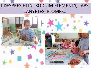 I DESPRÉS HI INTRODUIM ELEMENTS; TAPS,
CANYETES, PLOMES...
 