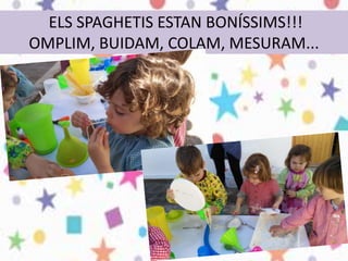 ELS SPAGHETIS ESTAN BONÍSSIMS!!!
OMPLIM, BUIDAM, COLAM, MESURAM...
 
