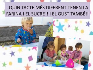 QUIN TACTE MÉS DIFERENT TENEN LA
FARINA I EL SUCRE!! I EL GUST TAMBÉ!!
 