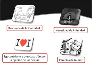 Cambios de humor.
Búsqueda de la identidad.
Necesidad de intimidad.
Egocentrismo y preocupación por
la opinión de los demás.