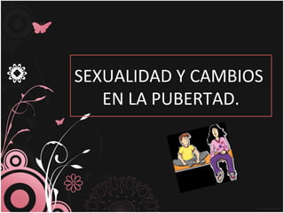 SEXUALIDAD Y CAMBIOS
EN LA PUBERTAD.
 
