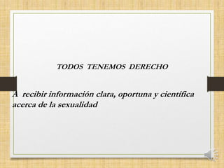 A recibir información clara, oportuna y científica
acerca de la sexualidad
TODOS TENEMOS DERECHO
 
