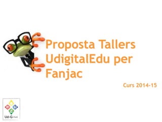 Proposta Tallers
UdigitalEdu per
Fanjac
Curs 2014-15
 
