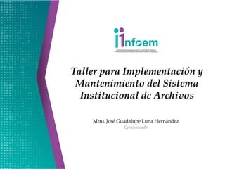 Taller para Implementación y
Mantenimiento del Sistema
Institucional de Archivos
Mtro. José Guadalupe Luna Hernández
Comisionado
 