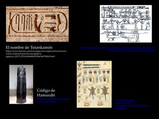 El nombre de Tutankamón
https://www.lasexta.com/tecnologia-tecnoxplora/sinc/tecnicas-
vision-artificial-descifrar-jeroglificos-
egipcios_201711235a169e680cf2f56e3eb3540d.html
https://es.wikipedia.org/wiki/Tecnolog%C3%ADa_del_Antiguo_Egipto#/me
dia/File:Ancient_Egypt_rope_manufacture.jpg
Código de
Hamurabi
https://es.wikipedia.org/wiki/Cód
igo_de_Hammurabi
https://www.cultura-
azteca.com/wp-
content/uploads/2017/10/Escritura-
azteca.jpg
 