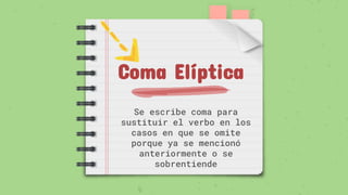 Coma Elíptica
Se escribe coma para
sustituir el verbo en los
casos en que se omite
porque ya se mencionó
anteriormente o se
sobrentiende
 