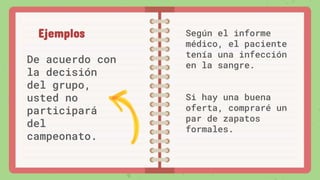 De acuerdo con
la decisión
del grupo,
usted no
participará
del
campeonato.
Según el informe
médico, el paciente
tenía una infección
en la sangre.
Si hay una buena
oferta, compraré un
par de zapatos
formales.
Ejemplos
 