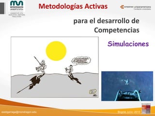 Metodologías Activas
para el desarrollo de
Competencias
Simulaciones
eastigarraga@mondragon.edu Bogotá Junio -2013
 