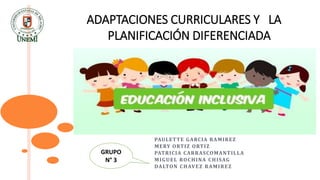 ADAPTACIONES CURRICULARES Y LA
PLANIFICACIÓN DIFERENCIADA
PAULETTE GARCIA RAMIREZ
MERY ORTIZ ORTIZ
PATRICIA CARRASCOMANTILLA
MIGUEL ROCHINA CHISAG
DALTON CHAVEZ RAMIREZ
GRUPO
N° 3
 