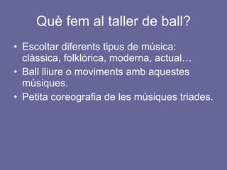 Què fem al taller de ball? Escoltar diferents tipus de música: clàssica, folklòrica, moderna, actual… Ball lliure o moviments amb aquestes músiques. Petita coreografia de les músiques triades. 