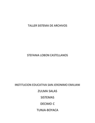 TALLER SISTEMA DE ARCHIVOS
STEFANIA LOBON CASTELLANOS
INSTITUCION EDUCATIVA SAN JERONIMO EMILIANI
ZULMA SALAS
SISTEMAS
DECIMO C
TUNJA-BOYACA
 