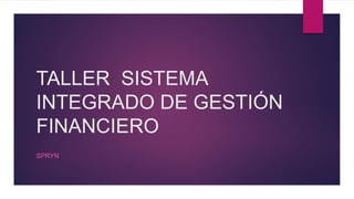 TALLER SISTEMA
INTEGRADO DE GESTIÓN
FINANCIERO
SPRYN
 