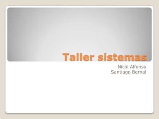 Taller sistemas
          Nicol Alfonso
        Santiago Bernal
 