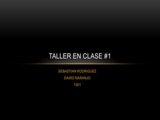 TALLER EN CLASE #1
  SEBASTIAN RODRIGUEZ
    DAIRO NARANJO
         1001
 
