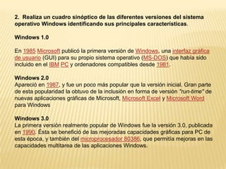 TALLER N. 1Defina que es  un sistema operativo y consulta algunos sistemas operativos.Un sistema operativo es un software de sistema, es decir, un conjunto de programas de computación destinados a realizar muchas tareas entre las que destaca la administración eficaz de sus recursos.Comienza a trabajar cuando en memoria se carga un programa especifico y aun antes de ello, que se ejecuta al iniciar el equipo, o al iniciar una máquina virtual, y gestiona el hardware de la máquina desde los niveles más básicos, brindando una interfaz con el usuario.Un sistema operativo se puede encontrar normalmente en la mayoría de los aparatos electrónicos que utilicen microprocesadores para funcionar, ya que gracias a éstos podemos entender la máquina y que ésta cumpla con sus funciones (teléfonos móviles, reproductores de DVD, autoradios, computadoras, radios, etc).EJEMPLOS:   Apple Macintosh 				GNU/Linux 